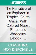 The Narrative of an Explorer in Tropical South Africa: With Colored Maps, Plates and Woodcuts. E-book. Formato PDF ebook