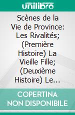 Scènes de la Vie de Province: Les Rivalités; (Première Histoire) La Vieille Fille; (Deuxième Histoire) Le Cabinet des Antiques; Le Lys dans la Vallée. E-book. Formato PDF ebook di Honoré de Balzac