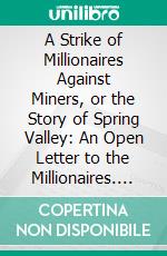 A Strike of Millionaires Against Miners, or the Story of Spring Valley: An Open Letter to the Millionaires. E-book. Formato PDF ebook