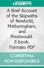 A Brief Account of the Skipwiths of Newbold, Metheringham, and Prestwould. E-book. Formato PDF ebook