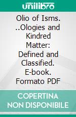 Olio of Isms. ..Ologies and Kindred Matter: Defined and Classified. E-book. Formato PDF ebook