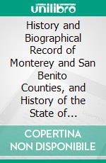 History and Biographical Record of Monterey and San Benito Counties, and History of the State of California: Containing Biographies of Well-Known Citizens of the Past and Present; Historical. E-book. Formato PDF