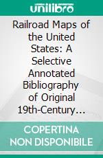 Railroad Maps of the United States: A Selective Annotated Bibliography of Original 19th-Century Maps in the Geography and Map Division of the Library of Congress. E-book. Formato PDF ebook