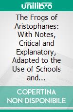 The Frogs of Aristophanes: With Notes, Critical and Explanatory, Adapted to the Use of Schools and Universities. E-book. Formato PDF ebook