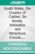 South Wales, the Country of Castles: Its Annals, Antiquities and Attractions. E-book. Formato PDF ebook di Great Western Railway