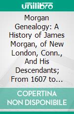 Morgan Genealogy: A History of James Morgan, of New London, Conn., And His Descendants; From 1607 to 1869. E-book. Formato PDF ebook