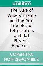 The Cure of Writers' Cramp and the Arm Troubles of Telegraphers and Ball Players. E-book. Formato PDF