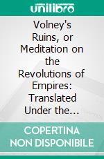 Volney's Ruins, or Meditation on the Revolutions of Empires: Translated Under the Immediate Inspection of the Author From the Sixth Paris Edition. E-book. Formato PDF