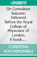 On Convulsive Seizures: Delivered Before the Royal College of Physicians of London. E-book. Formato PDF ebook