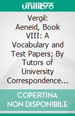 Vergil: Aeneid, Book VIII: A Vocabulary and Test Papers; By Tutors of University Correspondence College. E-book. Formato PDF ebook di Vergil