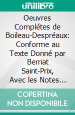 Oeuvres Complétes de Boileau-Despréaux: Conforme au Texte Donné par Berriat Saint-Prix, Avec les Notes de Tous les Commentateurs. E-book. Formato PDF ebook