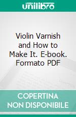 Violin Varnish and How to Make It. E-book. Formato PDF ebook