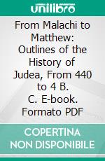 From Malachi to Matthew: Outlines of the History of Judea, From 440 to 4 B. C. E-book. Formato PDF ebook