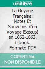 La Guyane Française: Notes Et Souvenirs d'un Voyage Exécuté en 1862-1863. E-book. Formato PDF ebook