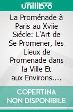 La Proménade à Paris au Xviie Siécle: L'Art de Se Promener, les Lieux de Promenade dans la Ville Et aux Environs. E-book. Formato PDF ebook