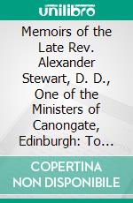 Memoirs of the Late Rev. Alexander Stewart, D. D., One of the Ministers of Canongate, Edinburgh: To Which Are Subjoined, a Few of His Sermons. E-book. Formato PDF