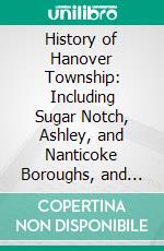 History of Hanover Township: Including Sugar Notch, Ashley, and Nanticoke Boroughs, and Also a History of Wyoming Valley, in Luzerne County, Pennsylvania. E-book. Formato PDF ebook di Henry Blackman Plumb
