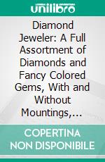 Diamond Jeweler: A Full Assortment of Diamonds and Fancy Colored Gems, With and Without Mountings, Constantly on Hand. E-book. Formato PDF ebook di Henry C. Whittier