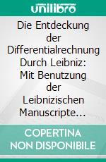 Die Entdeckung der Differentialrechnung Durch Leibniz: Mit Benutzung der Leibnizischen Manuscripte auf der Königlichen Bibliothek zu Hannover. E-book. Formato PDF ebook