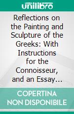 Reflections on the Painting and Sculpture of the Greeks: With Instructions for the Connoisseur, and an Essay on Grace in Works of Art; Translated From the German Original. E-book. Formato PDF ebook di Johann Winckelmann