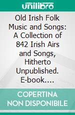 Old Irish Folk Music and Songs: A Collection of 842 Irish Airs and Songs, Hitherto Unpublished. E-book. Formato PDF ebook