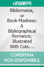 Bibliomania, or Book-Madness: A Bibliographical Romance; Illustrated With Cuts. E-book. Formato PDF ebook