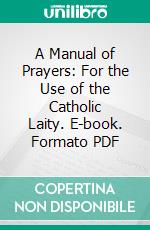 A Manual of Prayers: For the Use of the Catholic Laity. E-book. Formato PDF ebook