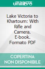 Lake Victoria to Khartoum: With Rifle and Camera. E-book. Formato PDF ebook