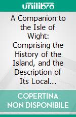 A Companion to the Isle of Wight: Comprising the History of the Island, and the Description of Its Local Scenery, as Well as All Objects of Curiosity. E-book. Formato PDF ebook di John Albin