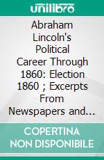 Abraham Lincoln's Political Career Through 1860: Election 1860 (2); Excerpts From Newspapers and Other Sources. E-book. Formato PDF ebook