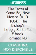 The Town of Santa Fe, New Mexico (A. D. 1604): The Bishop's Lodge, Santa Fe. E-book. Formato PDF ebook di James R. Thorpe