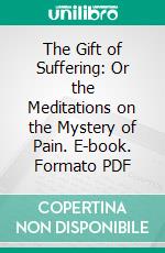 The Gift of Suffering: Or the Meditations on the Mystery of Pain. E-book. Formato PDF ebook