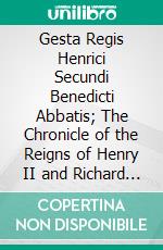 Gesta Regis Henrici Secundi Benedicti Abbatis; The Chronicle of the Reigns of Henry II and Richard I, A. D. 1169-1192: Known Commonly Under the Name of Benedict of Peterborough. E-book. Formato PDF