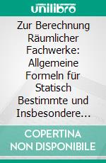 Zur Berechnung Räumlicher Fachwerke: Allgemeine Formeln für Statisch Bestimmte und Insbesondere Statisch Unbestimmte Kuppel-Zelt-und Turmdächer. E-book. Formato PDF