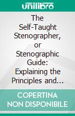 The Self-Taught Stenographer, or Stenographic Guide: Explaining the Principles and Rules of the Art of Short-Hand Writing, Illustrated by Appropriate Plates and Examples. E-book. Formato PDF ebook di Erastus B. Bigelow