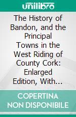 The History of Bandon, and the Principal Towns in the West Riding of County Cork: Enlarged Edition, With Two Chromo-Lithographic Illustrations. E-book. Formato PDF ebook