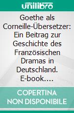 Goethe als Corneille-Übersetzer: Ein Beitrag zur Geschichte des Französischen Dramas in Deutschland. E-book. Formato PDF ebook di Mathias Friedwagner