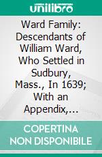 Ward Family: Descendants of William Ward, Who Settled in Sudbury, Mass., In 1639; With an Appendix, Alphabetically Arranged, of the Names of the Families That Have Intermarried With Them. E-book. Formato PDF ebook di Andrew Henshaw Ward