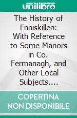 The History of Enniskillen: With Reference to Some Manors in Co. Fermanagh, and Other Local Subjects. E-book. Formato PDF ebook di William Copeland Trimble