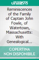 Reminiscences of the Family of Captain John Fowle, of Watertown, Massachusetts: With Genealogical Notes of Some of His Ancestors, Descendants and Family Connections. E-book. Formato PDF ebook