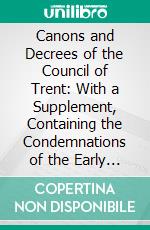 Canons and Decrees of the Council of Trent: With a Supplement, Containing the Condemnations of the Early Reformers, and Other Matters Relating to the Council. E-book. Formato PDF ebook di Theodore Alois Buckley