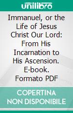 Immanuel, or the Life of Jesus Christ Our Lord: From His Incarnation to His Ascension. E-book. Formato PDF