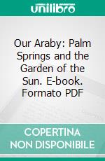 Our Araby: Palm Springs and the Garden of the Sun. E-book. Formato PDF