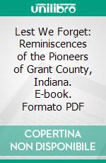 Lest We Forget: Reminiscences of the Pioneers of Grant County, Indiana. E-book. Formato PDF ebook