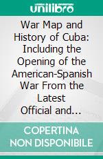 War Map and History of Cuba: Including the Opening of the American-Spanish War From the Latest Official and Most Authentic Sources. E-book. Formato PDF ebook di Ebenezer Hannaford