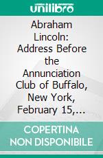 Abraham Lincoln: Address Before the Annunciation Club of Buffalo, New York, February 15, 1916. E-book. Formato PDF ebook