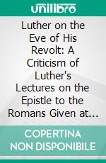 Luther on the Eve of His Revolt: A Criticism of Luther's Lectures on the Epistle to the Romans Given at Wittenberg in 1515 1516. E-book. Formato PDF ebook