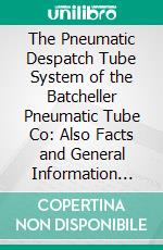 The Pneumatic Despatch Tube System of the Batcheller Pneumatic Tube Co: Also Facts and General Information Relating to Pneumatic Despatch Tubes. E-book. Formato PDF ebook di B. C. Batcheller