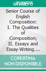 Senior Course of English Composition: I. The Qualities of Composition; II. Essays and Essay-Writing. E-book. Formato PDF ebook