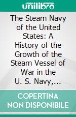 The Steam Navy of the United States: A History of the Growth of the Steam Vessel of War in the U. S. Navy, and of the Naval Engineer Corps. E-book. Formato PDF